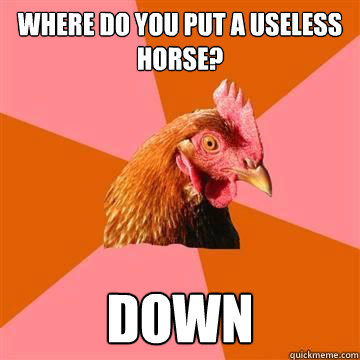 Where do you put a useless horse? Down - Where do you put a useless horse? Down  Anti-Joke Chicken