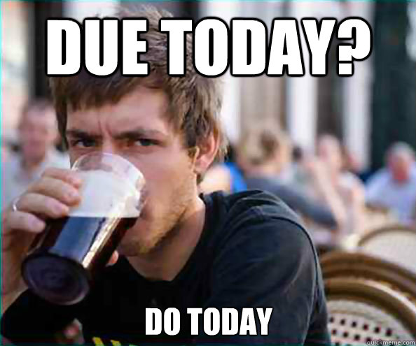 Due today? Do today  Lazy College Senior