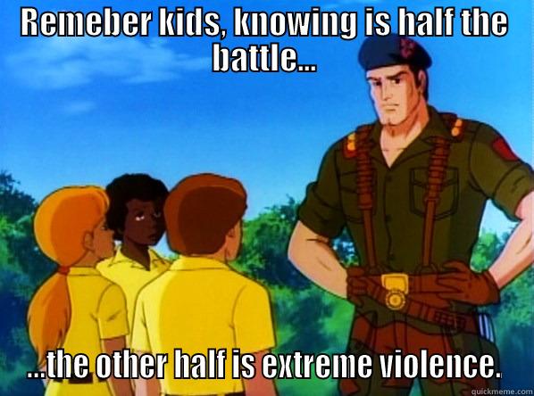 REMEBER KIDS, KNOWING IS HALF THE BATTLE... ...THE OTHER HALF IS EXTREME VIOLENCE. Misc
