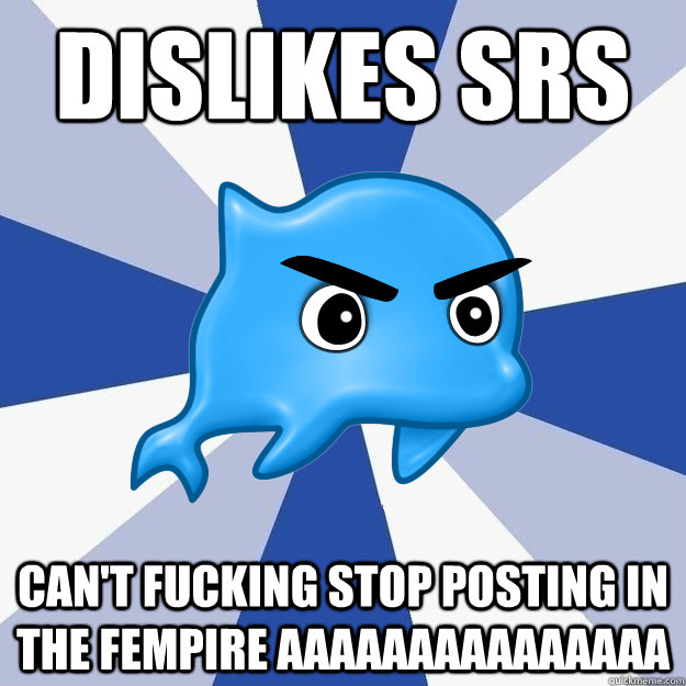 dislikes srs can't fucking stop posting in the fempire aaaaaaaaaaaaaaa  SRS Logic