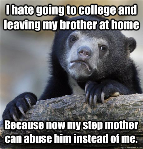 I hate going to college and leaving my brother at home Because now my step mother can abuse him instead of me. - I hate going to college and leaving my brother at home Because now my step mother can abuse him instead of me.  Confession Bear