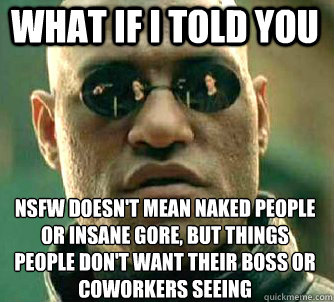 what if i told you nsfw doesn't mean naked people or insane gore, but things people don't want their boss or coworkers seeing  Matrix Morpheus