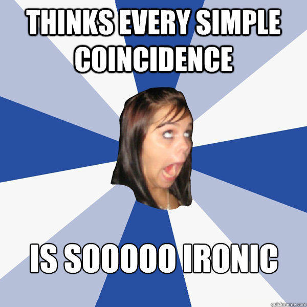 thinks every simple coincidence is sooooo ironic  Annoying Facebook Girl