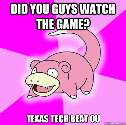 Did you guys watch the game? Texas tech beat ou  Slowpoke