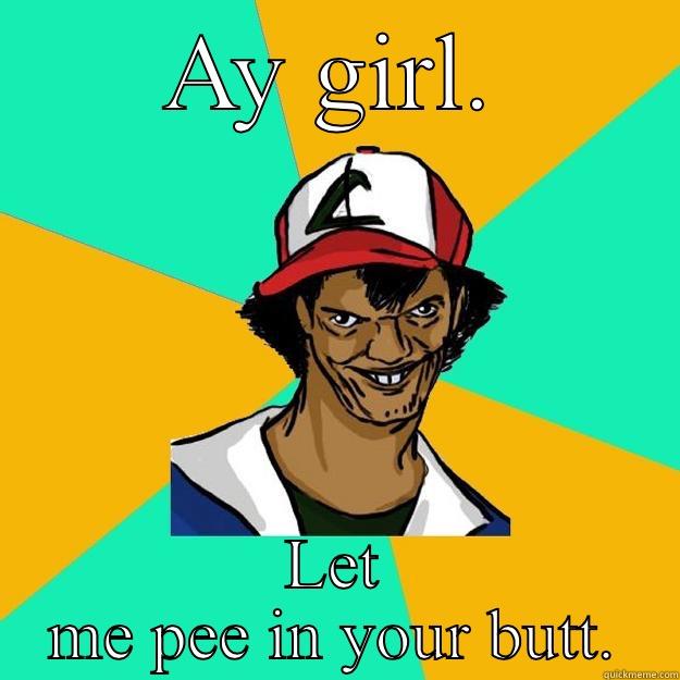 AY GIRL. LET ME PEE IN YOUR BUTT. Ash Pedreiro