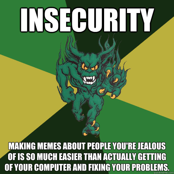 Insecurity Making memes about people you're jealous of is so much easier than actually getting of your computer and fixing your problems.  - Insecurity Making memes about people you're jealous of is so much easier than actually getting of your computer and fixing your problems.   Green Terror