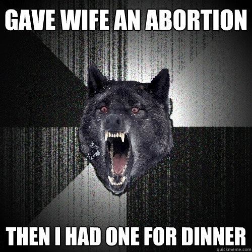 gave wife an abortion Then i had one for dinner  Insanity Wolf
