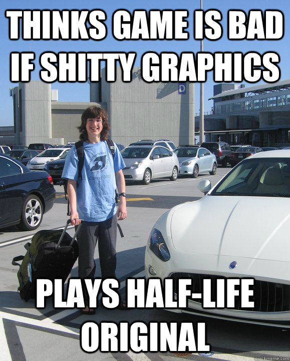 Thinks game is bad if shitty graphics Plays half-life original  