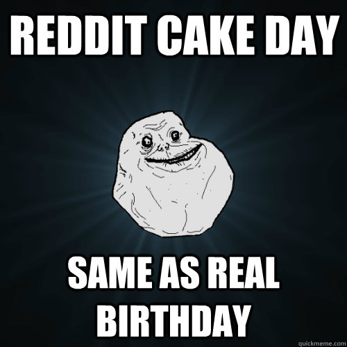 Reddit Cake day Same as real birthday  Forever Alone