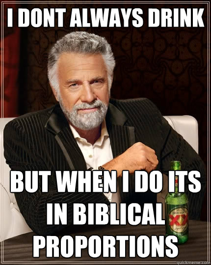 I dont always drink But when I do its in Biblical proportions  The Most Interesting Man In The World