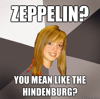 Zeppelin? You mean like the hindenburg?  Musically Oblivious 8th Grader