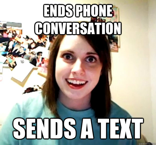 Ends phone conversation SENDS A TEXT  Overly Attached Girlfriend