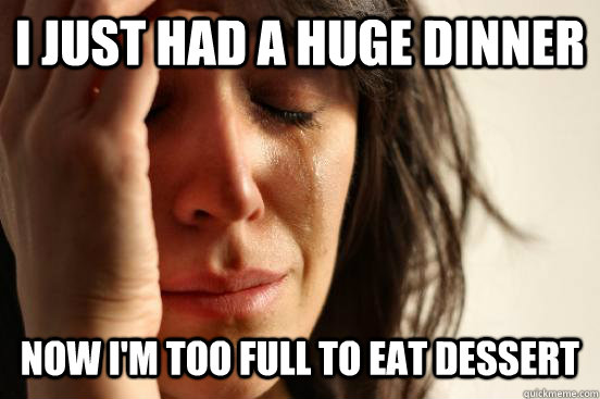 I just had a huge dinner now i'm too full to eat dessert  First World Problems