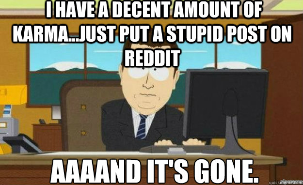  I have a decent amount of karma...Just put a stupid post on reddit AAAAND IT'S gone.  aaaand its gone