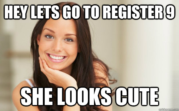 Hey lets go to register 9 she looks cute  Good Girl Gina