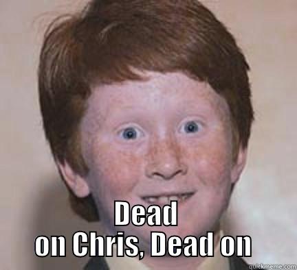 Dead on -  DEAD ON CHRIS, DEAD ON  Over Confident Ginger