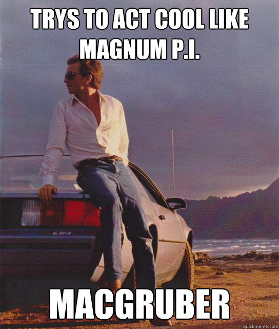 Trys to act cool like Magnum P.I. macgruber  