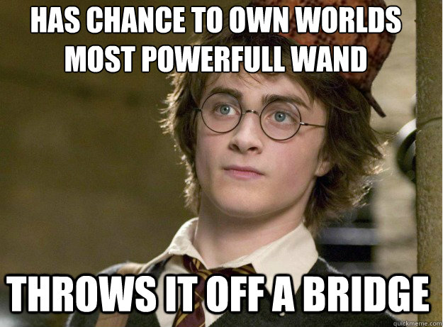 has chance to own worlds most powerfull wand
 Throws it off a bridge - has chance to own worlds most powerfull wand
 Throws it off a bridge  Scumbag Harry Potter