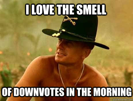 I love the smell of downvotes in the morning  Colonel Kilgore