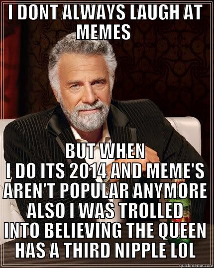 I DONT ALWAYS LAUGH AT MEMES  BUT WHEN I DO ITS 2014 AND MEME'S AREN'T POPULAR ANYMORE ALSO I WAS TROLLED INTO BELIEVING THE QUEEN HAS A THIRD NIPPLE L0L The Most Interesting Man In The World