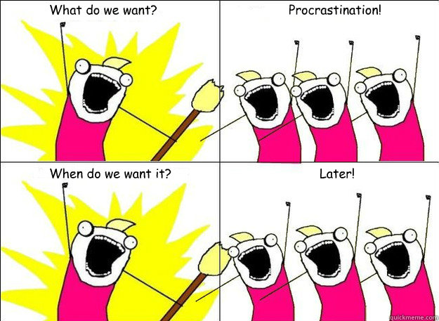 What do we want? Procrastination! When do we want it? Later! - What do we want? Procrastination! When do we want it? Later!  What Do We Want