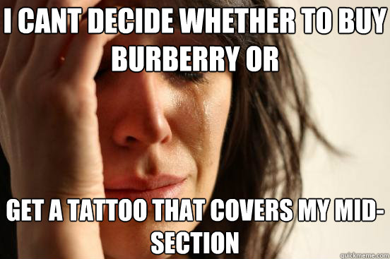 I cant decide whether to buy Burberry or Get a tattoo that covers my mid-section  First World Problems