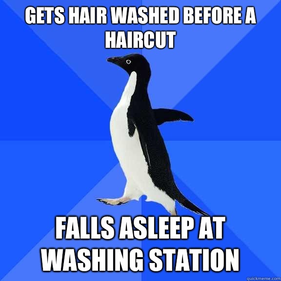 Gets hair washed before a haircut  Falls asleep at washing station  Socially Awkward Penguin