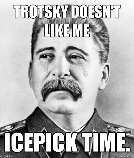 Trotsky Doesn't like me Icepick time. - Trotsky Doesn't like me Icepick time.  Sad Stalin