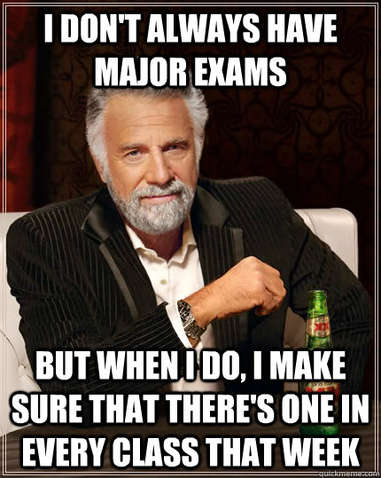 I don't always have major exams but when I do, I make sure that there's one in every class that week  The Most Interesting Man In The World