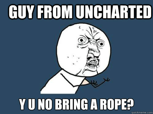 guy from uncharted y u no bring a rope?  Y U No