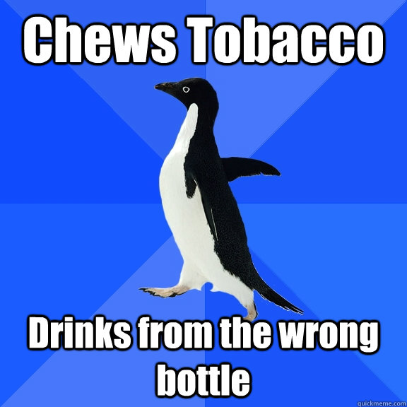 Chews Tobacco Drinks from the wrong bottle  Socially Awkward Penguin
