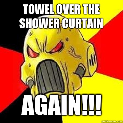 TOWEL OVER THE SHOWER CURTAIN AGAIN!!!  
