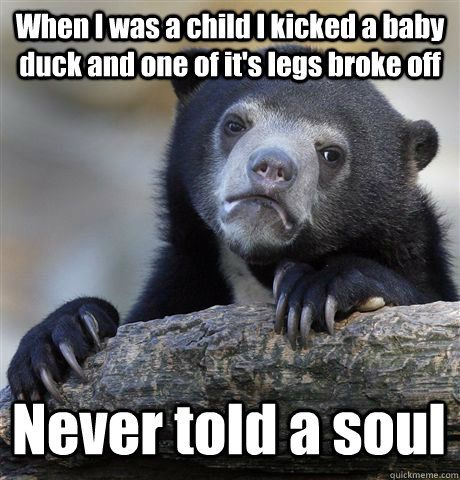 When I was a child I kicked a baby duck and one of it's legs broke off Never told a soul - When I was a child I kicked a baby duck and one of it's legs broke off Never told a soul  Confession Bear