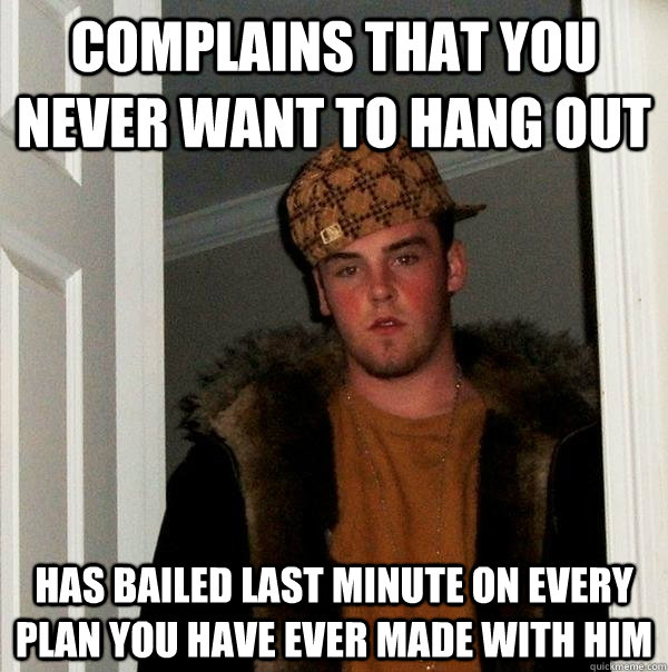 Complains that you never want to hang out Has bailed last minute on every plan you have ever made with him  Scumbag Steve