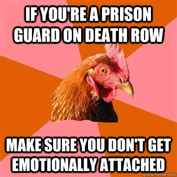 If you're a prison guard on death row make sure you don't get emotionally attached  Anti-Joke Chicken