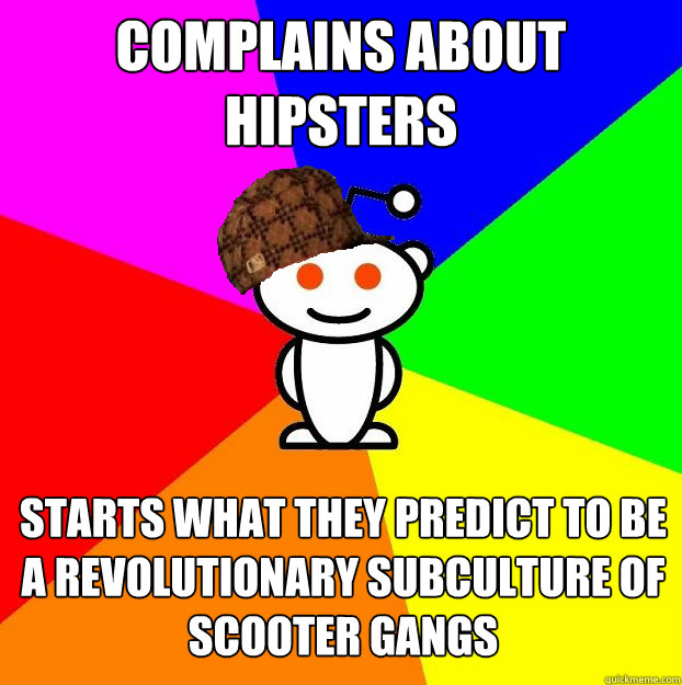 Complains about hipsters Starts what they predict to be a revolutionary subculture of scooter gangs  Scumbag Redditor