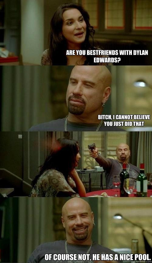 Are you bestfriends with Dylan Edwards? Bitch, i cannot believe you just did that Of course not, he has a nice pool.  Skinhead John