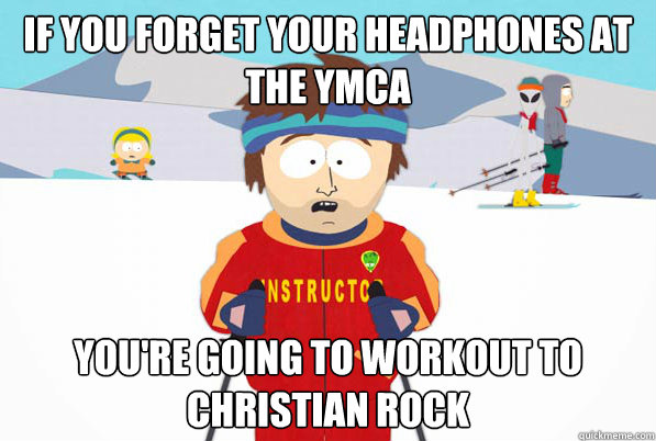 If you forget your headphones at the YMCA You're going to workout to christian rock  Southpark Instructor