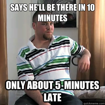 Says he'll be there in 10 minutes only about 5  minutes late  Okay Guy Steve