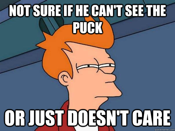Not sure if he can't see the puck or just doesn't care  Futurama Fry