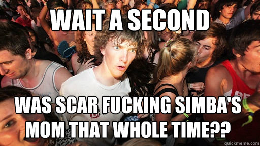 wait a second was scar fucking simba's mom that whole time??  Sudden Clarity Clarence