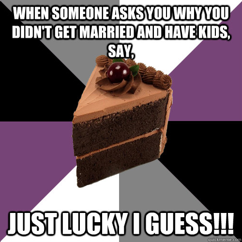 when someone asks you why you didn't get married and have kids, say,  JUST LUCKY I GUESS!!! - when someone asks you why you didn't get married and have kids, say,  JUST LUCKY I GUESS!!!  Asexual Cake