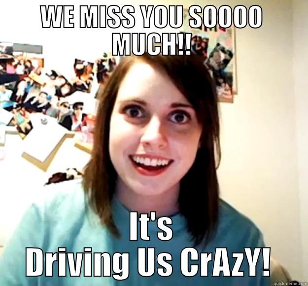 WE MISS YOU SOOOO MUCH!! IT'S DRIVING US CRAZY!  Overly Attached Girlfriend