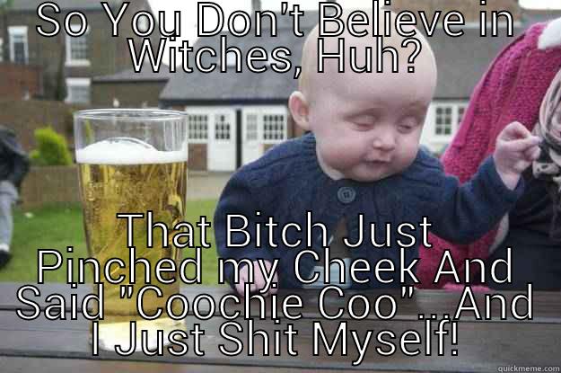 SO YOU DON'T BELIEVE IN WITCHES, HUH? THAT BITCH JUST PINCHED MY CHEEK AND SAID 