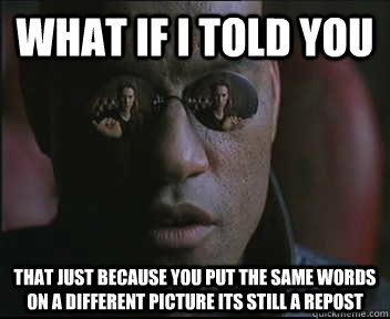 What if I told you that just because you put the same words on a different picture its still a repost  Morpheus SC
