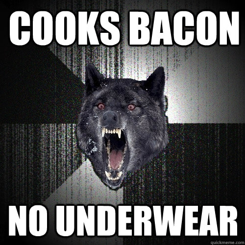 COOKS BACON NO UNDERWEAR  Insanity Wolf
