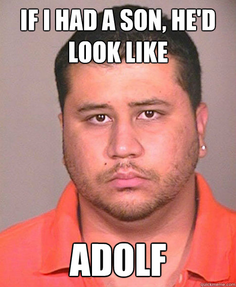 IF I HAD A SON, HE'D LOOK LIKE ADOLF - IF I HAD A SON, HE'D LOOK LIKE ADOLF  ASSHOLE George Zimmerman