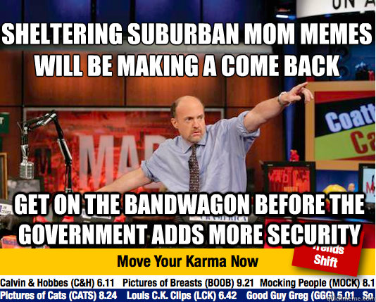 Sheltering Suburban Mom Memes will be making a come back 
 Get on the bandwagon before the government adds more security  Mad Karma with Jim Cramer