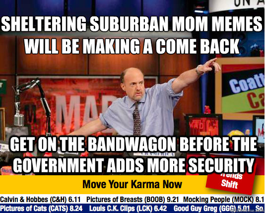 Sheltering Suburban Mom Memes will be making a come back 
 Get on the bandwagon before the government adds more security - Sheltering Suburban Mom Memes will be making a come back 
 Get on the bandwagon before the government adds more security  Mad Karma with Jim Cramer