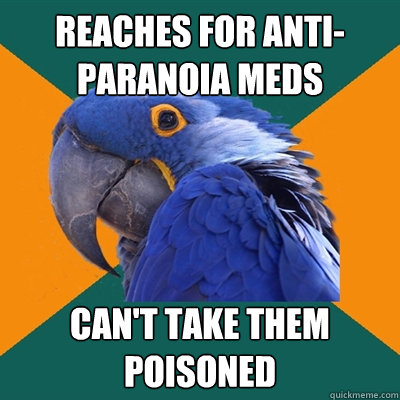 reaches for anti-paranoia meds can't take them
poisoned  Paranoid Parrot